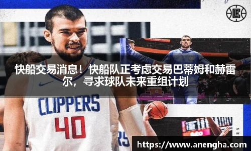 快船交易消息！快船队正考虑交易巴蒂姆和赫雷尔，寻求球队未来重组计划
