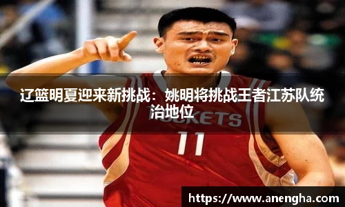 辽篮明夏迎来新挑战：姚明将挑战王者江苏队统治地位