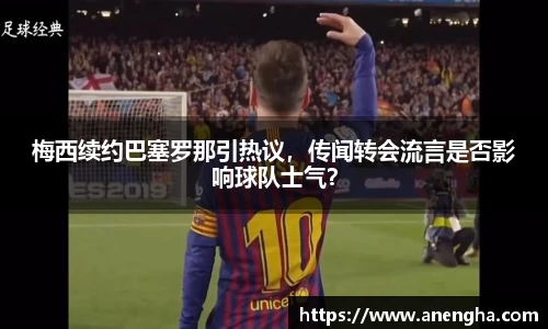 梅西续约巴塞罗那引热议，传闻转会流言是否影响球队士气？