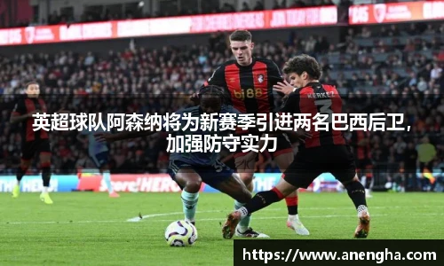 英超球队阿森纳将为新赛季引进两名巴西后卫，加强防守实力