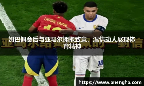 姆巴佩赛后与亚马尔拥抱致意，温情动人展现体育精神