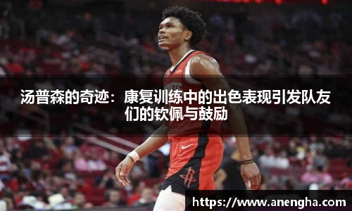 汤普森的奇迹：康复训练中的出色表现引发队友们的钦佩与鼓励