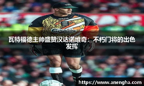瓦特福德主帅盛赞汉达诺维奇：不朽门将的出色发挥