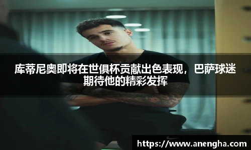 库蒂尼奥即将在世俱杯贡献出色表现，巴萨球迷期待他的精彩发挥