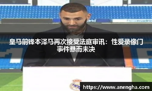 皇马前锋本泽马再次接受法庭审讯：性爱录像门事件悬而未决