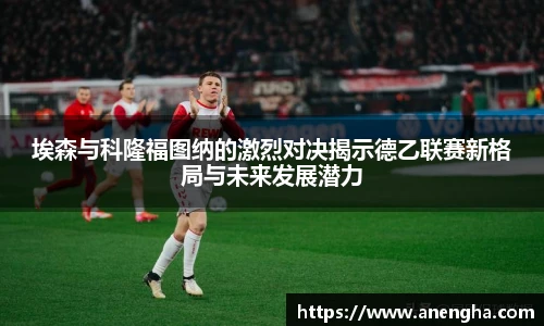 埃森与科隆福图纳的激烈对决揭示德乙联赛新格局与未来发展潜力