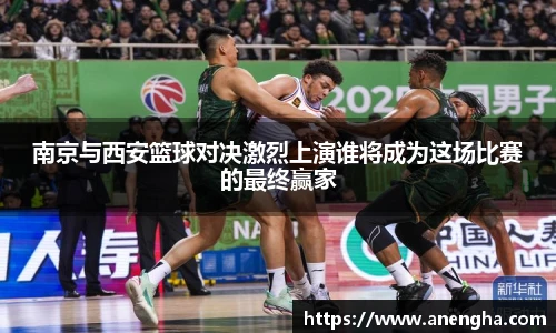 南京与西安篮球对决激烈上演谁将成为这场比赛的最终赢家