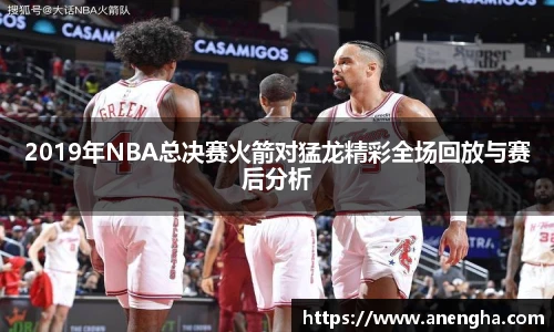 2019年NBA总决赛火箭对猛龙精彩全场回放与赛后分析