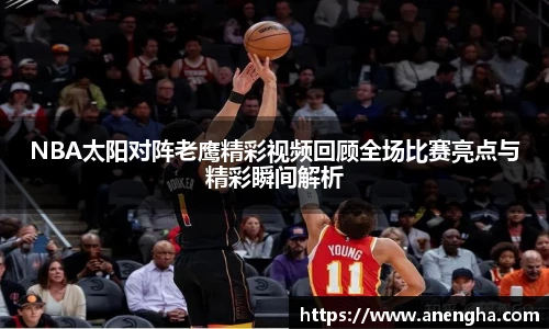 NBA太阳对阵老鹰精彩视频回顾全场比赛亮点与精彩瞬间解析