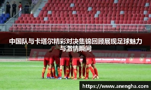 中国队与卡塔尔精彩对决集锦回顾展现足球魅力与激情瞬间